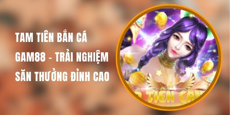 tam-tien-ban-ca-gam88
