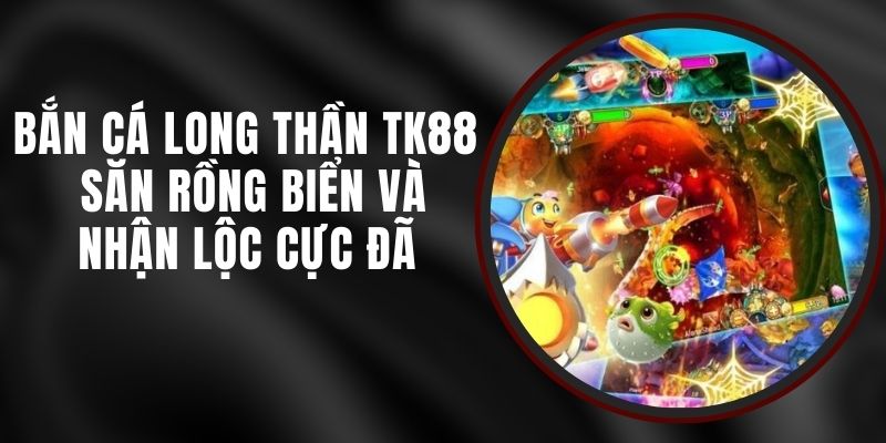 Bắn Cá Long Thần TK88 – Săn Rồng Biển Và Nhận Lộc Cực Đã