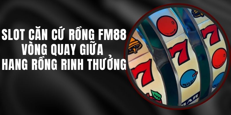 Slot Căn Cứ Rồng FM88 - Vòng Quay Giữa Hang Rồng Rinh Thưởng
